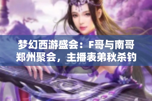 梦幻西游盛会：F哥与南哥郑州聚会，主播表弟秋杀钓鱼乐无限