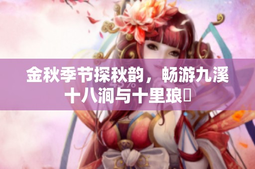 金秋季节探秋韵，畅游九溪十八涧与十里琅珰