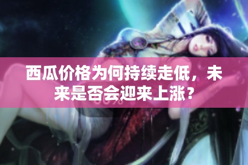 西瓜价格为何持续走低，未来是否会迎来上涨？