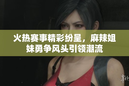 火热赛事精彩纷呈，麻辣姐妹勇争风头引领潮流