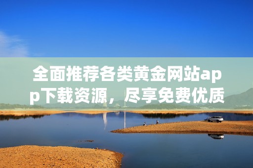 全面推荐各类黄金网站app下载资源，尽享免费优质服务