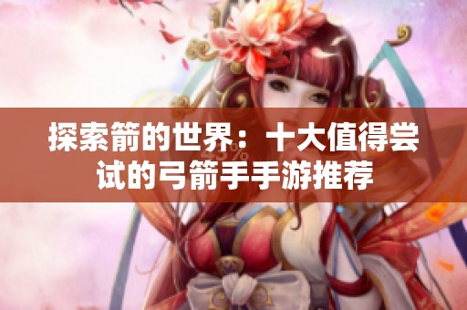 探索箭的世界：十大值得尝试的弓箭手手游推荐