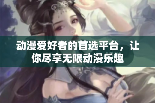 动漫爱好者的首选平台，让你尽享无限动漫乐趣