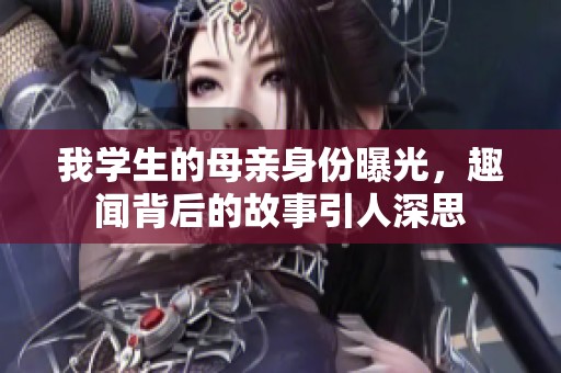 我学生的母亲身份曝光，趣闻背后的故事引人深思