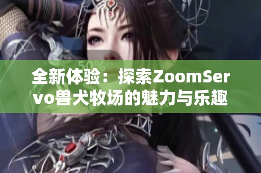 全新体验：探索ZoomServo兽犬牧场的魅力与乐趣