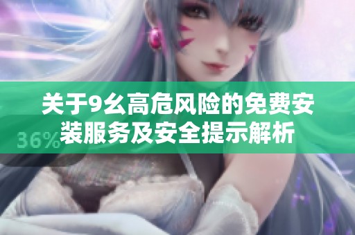 关于9幺高危风险的免费安装服务及安全提示解析