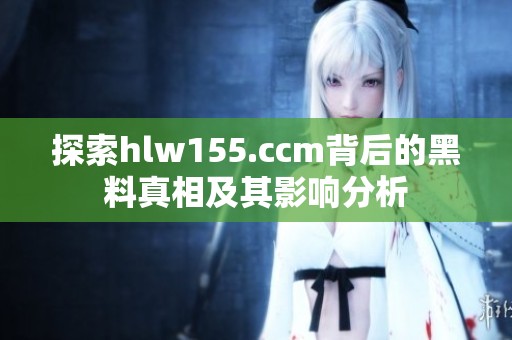 探索hlw155.ccm背后的黑料真相及其影响分析