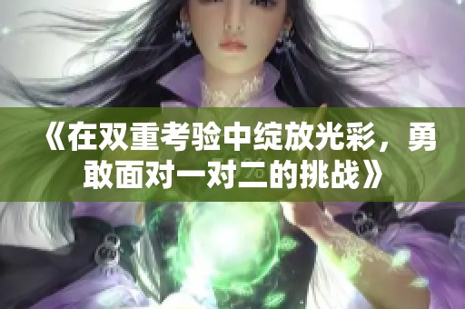 《在双重考验中绽放光彩，勇敢面对一对二的挑战》