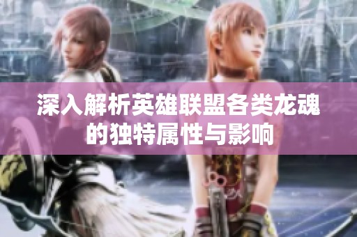 深入解析英雄联盟各类龙魂的独特属性与影响