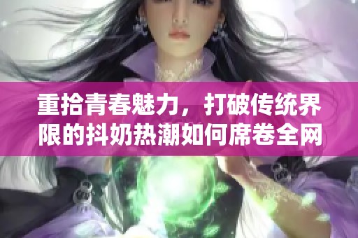 重拾青春魅力，打破传统界限的抖奶热潮如何席卷全网
