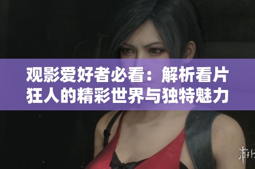 观影爱好者必看：解析看片狂人的精彩世界与独特魅力