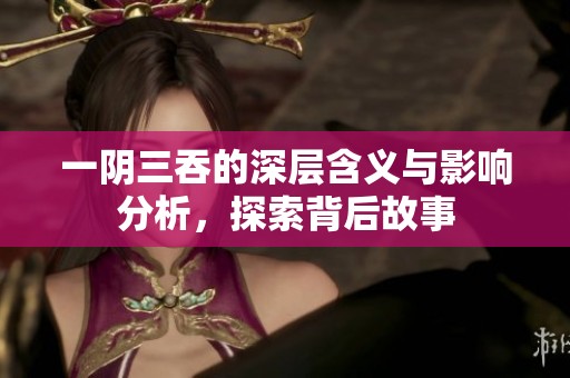 一阴三吞的深层含义与影响分析，探索背后故事
