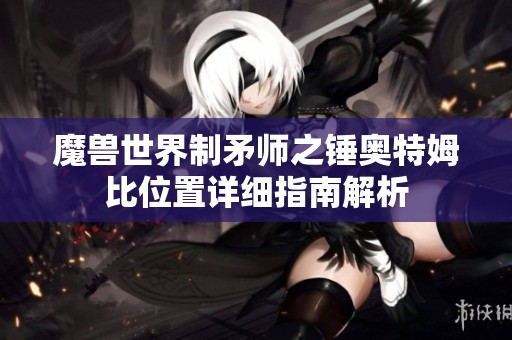魔兽世界制矛师之锤奥特姆比位置详细指南解析