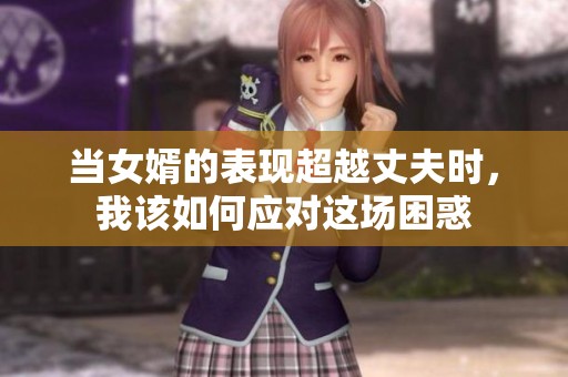 当女婿的表现超越丈夫时，我该如何应对这场困惑