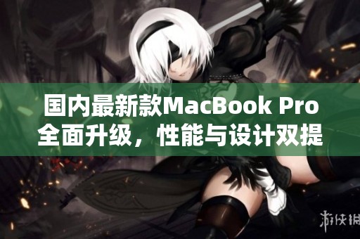 国内最新款MacBook Pro全面升级，性能与设计双提升