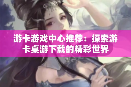 游卡游戏中心推荐：探索游卡桌游下载的精彩世界