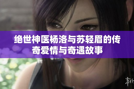 绝世神医杨洛与苏轻眉的传奇爱情与奇遇故事