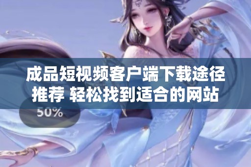 成品短视频客户端下载途径推荐 轻松找到适合的网站资源