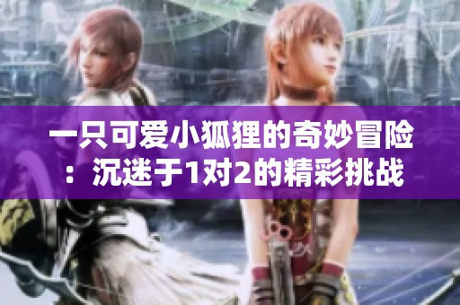 一只可爱小狐狸的奇妙冒险：沉迷于1对2的精彩挑战