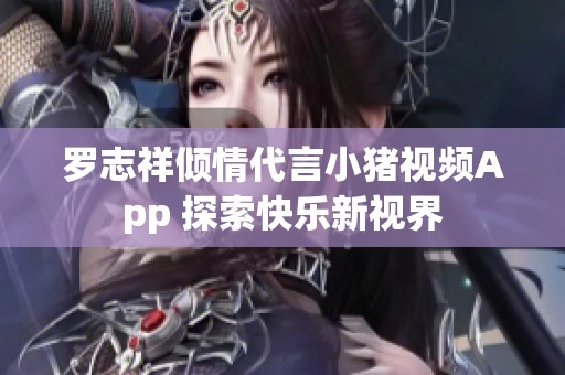 罗志祥倾情代言小猪视频App 探索快乐新视界
