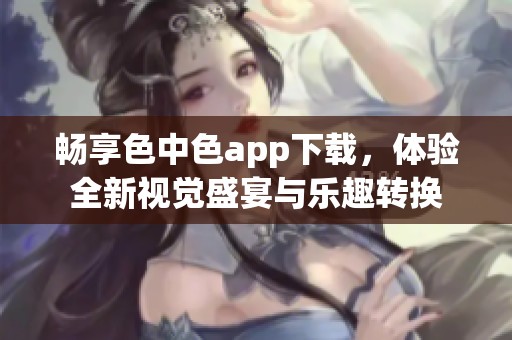 畅享色中色app下载，体验全新视觉盛宴与乐趣转换