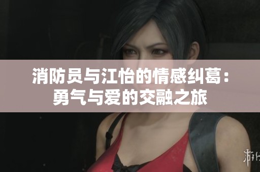 消防员与江怡的情感纠葛：勇气与爱的交融之旅