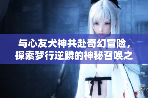 与心友犬神共赴奇幻冒险，探索梦行逆鳞的神秘召唤之旅