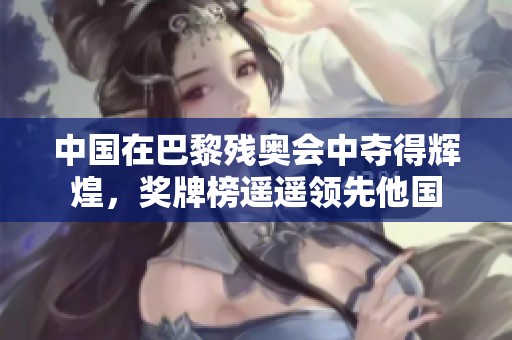 中国在巴黎残奥会中夺得辉煌，奖牌榜遥遥领先他国