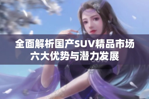 全面解析国产SUV精品市场六大优势与潜力发展