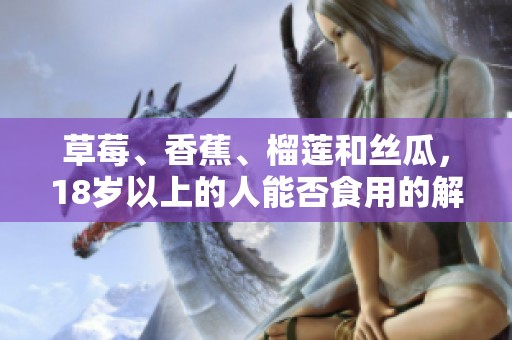 草莓、香蕉、榴莲和丝瓜，18岁以上的人能否食用的解析