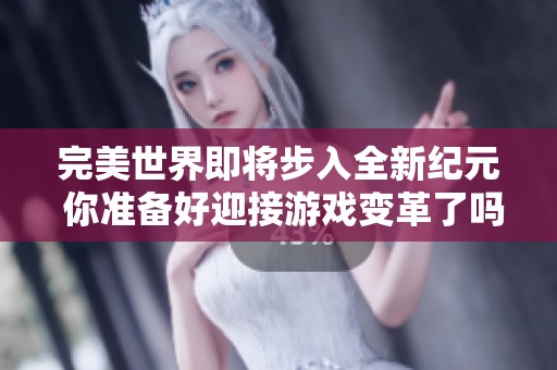 完美世界即将步入全新纪元 你准备好迎接游戏变革了吗