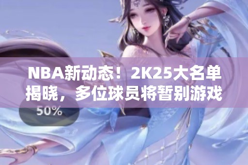 NBA新动态！2K25大名单揭晓，多位球员将暂别游戏界