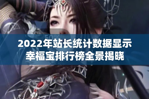 2022年站长统计数据显示幸福宝排行榜全景揭晓