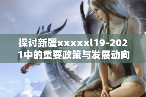 探讨新疆xxxxxl19-2021中的重要政策与发展动向