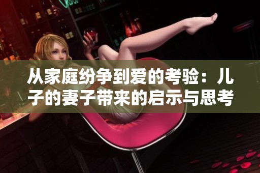 从家庭纷争到爱的考验：儿子的妻子带来的启示与思考