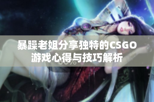 暴躁老姐分享独特的CSGO游戏心得与技巧解析
