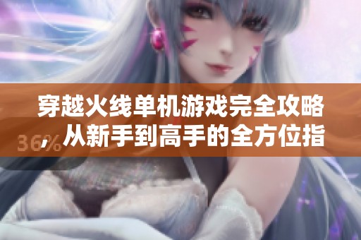 穿越火线单机游戏完全攻略，从新手到高手的全方位指南
