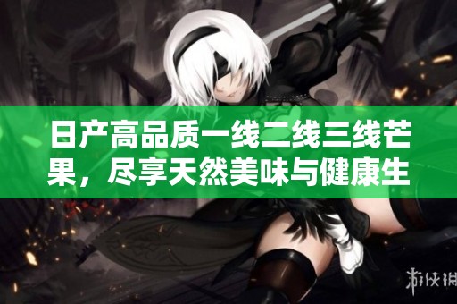 日产高品质一线二线三线芒果，尽享天然美味与健康生活