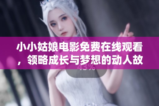 小小姑娘电影免费在线观看，领略成长与梦想的动人故事