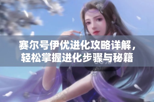 赛尔号伊优进化攻略详解，轻松掌握进化步骤与秘籍