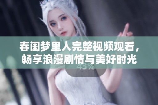 春闺梦里人完整视频观看，畅享浪漫剧情与美好时光