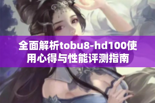 全面解析tobu8-hd100使用心得与性能评测指南
