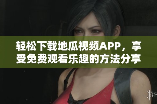 轻松下载地瓜视频APP，享受免费观看乐趣的方法分享