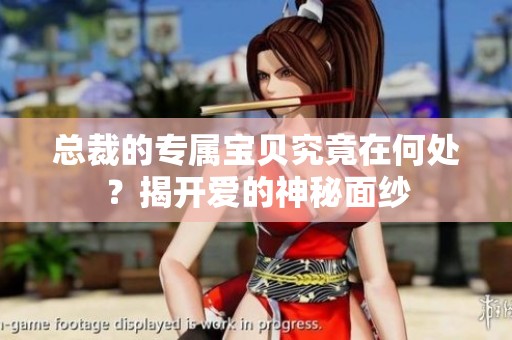 总裁的专属宝贝究竟在何处？揭开爱的神秘面纱