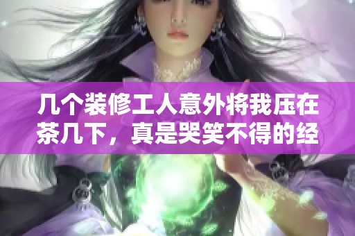 几个装修工人意外将我压在茶几下，真是哭笑不得的经历
