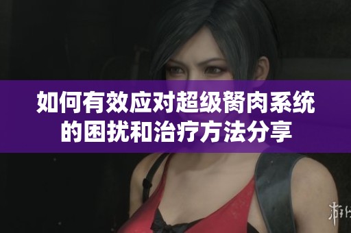 如何有效应对超级胬肉系统的困扰和治疗方法分享