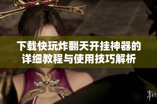 下载快玩炸翻天开挂神器的详细教程与使用技巧解析