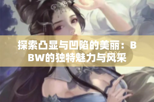 探索凸显与凹陷的美丽：BBW的独特魅力与风采