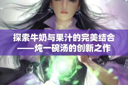 探索牛奶与果汁的完美结合——炖一碗汤的创新之作