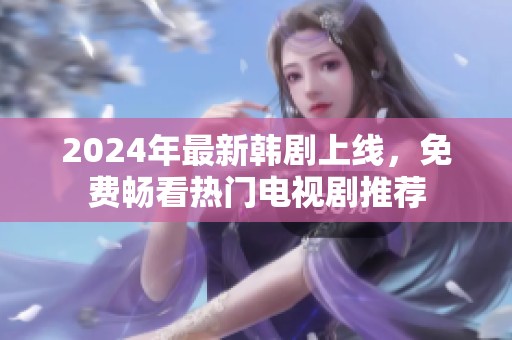 2024年最新韩剧上线，免费畅看热门电视剧推荐